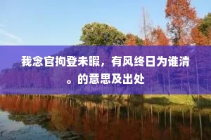 我念官拘登未暇，有风终日为谁清。的意思及出处