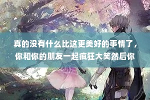 真的没有什么比这更美好的事情了，你和你的朋友一起疯狂大笑然后你们一直不停聊些更有趣的事情，直到你们都笑得几乎无法好好呼吸。