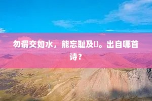 勿谓交如水，能忘耻及罍。出自哪首诗？