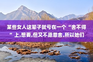 某些女人这辈子就亏在一个“舍不得”上,想要,但又不愿意舍,所以她们大多时间都在左右为难。