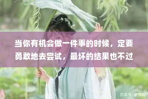 当你有机会做一件事的时候，定要勇敢地去尝试，最坏的结果也不过是你不喜欢而已。
