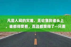 凡是人间的灾难，无论落到谁头上，谁都得受着，而且都受得了--只要他不死。——周国平