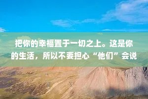 把你的幸福置于一切之上。这是你的生活，所以不要担心“他们”会说什么。