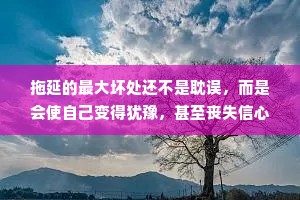 拖延的最大坏处还不是耽误，而是会使自己变得犹豫，甚至丧失信心。不管什么事，决定了，就立刻去做，这本身就能使人生气勃勃保持一种主动和快乐的心情。——史铁生