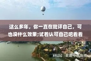 这么多年，你一直在批评自己，可也没什么效果;试着认可自己吧看看会发生什么。