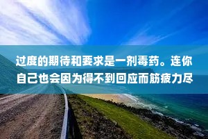 过度的期待和要求是一剂毒药。连你自己也会因为得不到回应而筋疲力尽，最后因疲惫而放弃从此不依靠任何人，孤身奋战。