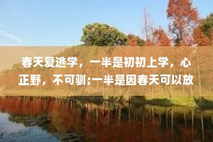 春天爱逃学，一半是初初上学，心正野，不可驯;一半是因春天可以放风筝，又可大众同到山上去折花。——沈从文