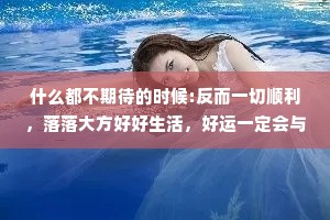 什么都不期待的时候:反而一切顺利，落落大方好好生活，好运一定会与你撞个满怀。