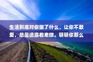 生活到底对你做了什么，让你不敢爱，总是透露着卑微。明明你那么善良，没有对不起任何人，却如此不自信。