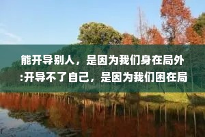 能开导别人，是因为我们身在局外:开导不了自己，是因为我们困在局中。
