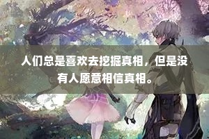 人们总是喜欢去挖掘真相，但是没有人愿意相信真相。