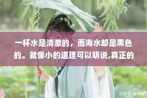 一杯水是清澈的，而海水却是黑色的。就像小的道理可以明说,真正的大道理却是沉默的。——泰戈尔《飞鸟集》