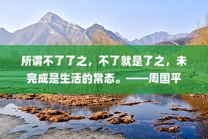所谓不了了之，不了就是了之，未完成是生活的常态。——周国平