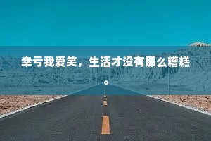 幸亏我爱笑，生活才没有那么糟糕。