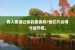 有人感激过你的善良吗?他们只会得寸进尺吧。