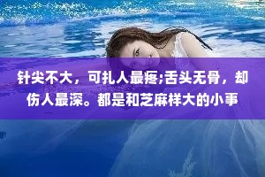 针尖不大，可扎人最疼;舌头无骨，却伤人最深。都是和芝麻样大的小事，可满地的芝麻足以让人捡到崩溃。