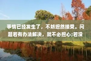 事情已经发生了，不妨坦然接受。问题若有办法解决，就不必担心;若没办法解决，担心也没有用。