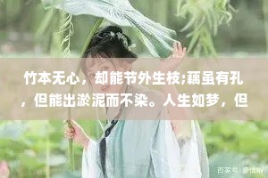 竹本无心，却能节外生枝;藕虽有孔，但能出淤泥而不染。人生如梦，但梦多不遂人愿，人到了一定的年纪就会发现:万般皆是命，半点不由人。