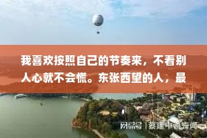 我喜欢按照自己的节奏来，不看别人心就不会慌。东张西望的人，最容易摔倒。