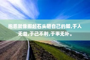 抱怨就像搬起石头砸自己的脚,于人无益,于己不利,于事无补。