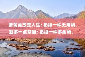 断舍离改变人生: 扔掉一件无用物， 就多一点空间; 扔掉一件多余物， 就少一份负担； 扔掉一件废物， 就恢复一丝清爽。