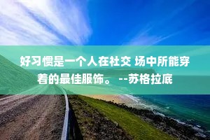 好习惯是一个人在社交 场中所能穿着的最佳服饰。 --苏格拉底