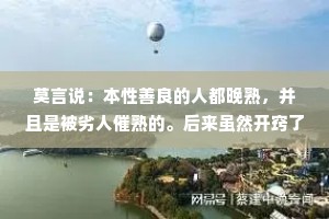 莫言说：本性善良的人都晚熟，并且是被劣人催熟的。后来虽然开窍了，但也仍然善良与赤诚，不断地寻找同类，最后却成了最孤独的一个。