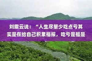刘震云说：“人生尽量少吃点亏其实是在给自己积累福报，吃亏是福是一种心态而不是一种形式。”