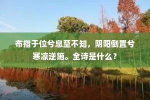 布指于位兮息至不知，阴阳倒置兮寒凉逆施。全诗是什么？