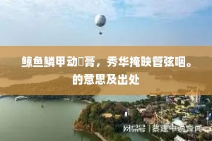 鲸鱼鳞甲动蚖膏，秀华掩映管弦咽。的意思及出处