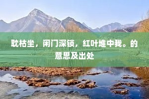 耽枯坐，闲门深锁，红叶堆中我。的意思及出处