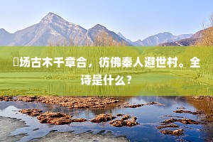 囷场古木千章合，彷佛秦人避世村。全诗是什么？