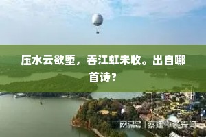 压水云欲堕，吞江虹未收。出自哪首诗？