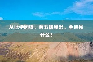 从此绝因缘，葛五随缘出。全诗是什么？