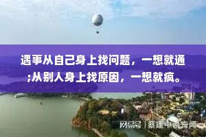 遇事从自己身上找问题，一想就通;从别人身上找原因，一想就疯。