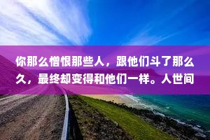 你那么憎恨那些人，跟他们斗了那么久，最终却变得和他们一样。人世间没有任何理想值得以这样的沉沦作为代价。——马尔克斯