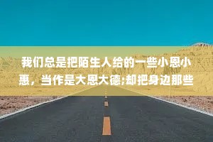 我们总是把陌生人给的一些小恩小惠，当作是大恩大德;却把身边那些死心塌地对你好的人，当作理所当然。