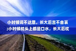 小时候词不达意，长大后言不由衷;小时候枕头上都是口水，长大后枕头上都是泪水;小时候微笑是一种心情，长大后微笑是一种表情。