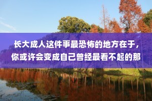 长大成人这件事最恐怖的地方在于，你或许会变成自己曾经最看不起的那种人。