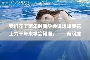 我们花了两年时间学会说话却要花上六十年来学会闭嘴。——海明威