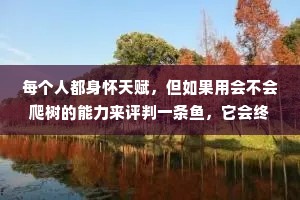 每个人都身怀天赋，但如果用会不会爬树的能力来评判一条鱼，它会终其一生以为是自己愚蠢。