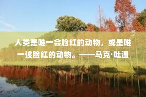 人类是唯一会脸红的动物，或是唯一该脸红的动物。——马克·吐温