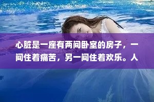 心脏是一座有两间卧室的房子，一间住着痛苦，另一间住着欢乐。人不能笑得太响，否则笑声会吵醒隔壁房间的痛苦。——卡夫卡