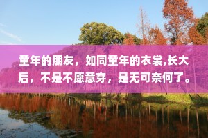 童年的朋友，如同童年的衣裳,长大后，不是不愿意穿，是无可奈何了。——木心