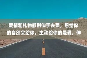 爱情和礼物都别伸手去要，想给你的自然会给你，主动给你的是爱，伸手要的是施舍。