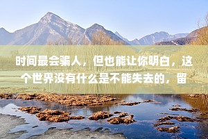 时间最会骗人，但也能让你明白，这个世界没有什么是不能失去的，留下的尽力珍惜，得不到的都不重要。