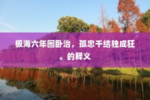 极海六年图卧治，孤忠千结独成狂。的释义