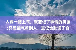 人要一赌上气，就忘记了事情的初衷;只想能气着别人，忘记也耽误了自己。 --刘震云