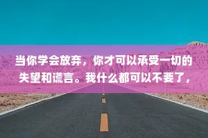 当你学会放弃，你才可以承受一切的失望和谎言。我什么都可以不要了，你还能拿我怎样?——张小娴