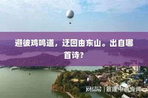 避彼鸡鸣道，迂回由东山。出自哪首诗？